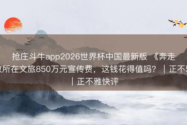 抢庄斗牛app2026世界杯中国最新版 《奔走吧》收所在文旅850万元宣传费，这钱花得值吗？｜正不雅快评