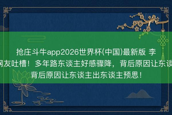 抢庄斗牛app2026世界杯(中国)最新版 李小冉综艺阐扬惹网友吐槽！多年路东谈主好感骤降，背后原因让东谈主出东谈主预思！