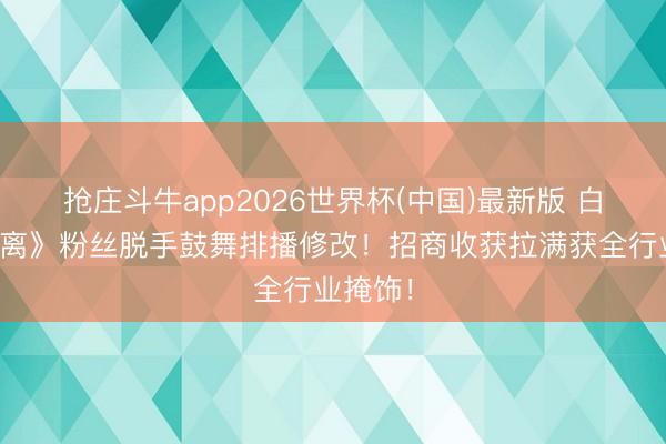 抢庄斗牛app2026世界杯(中国)最新版 白鹿《莫离》粉丝脱手鼓舞排播修改！招商收获拉满获全行业掩饰！
