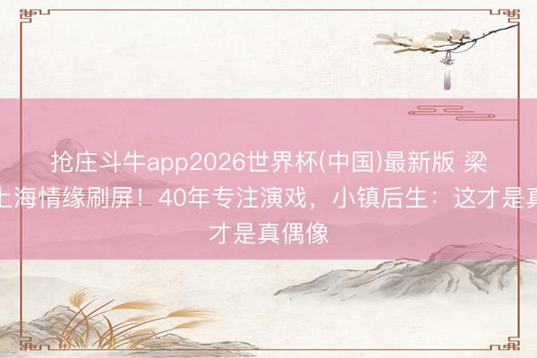 抢庄斗牛app2026世界杯(中国)最新版 梁朝伟上海情缘刷屏！40年专注演戏，小镇后生：这才是真偶像