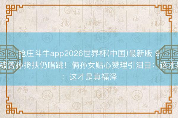抢庄斗牛app2026世界杯(中国)最新版 94岁胡枫被曾孙搀扶仍唱跳!俩孙女贴心赞理引泪目:这才是真福泽