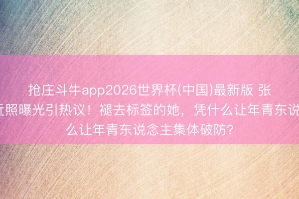 抢庄斗牛app2026世界杯(中国)最新版 张艺谋太太陈婷近照曝光引热议！褪去标签的她，凭什么让年青东说念主集体破防？