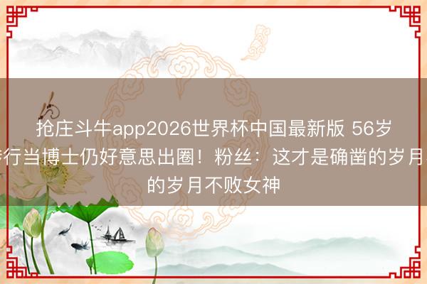 抢庄斗牛app2026世界杯中国最新版 56岁陈慧珊转行当博士仍好意思出圈！粉丝：这才是确凿的岁月不败女神