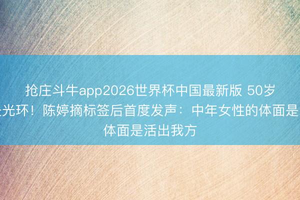 抢庄斗牛app2026世界杯中国最新版 50岁不靠丈夫光环！陈婷摘标签后首度发声：中年女性的体面是活出我方