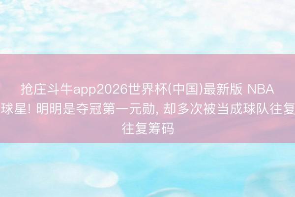 抢庄斗牛app2026世界杯(中国)最新版 NBA最惨球星! 明明是夺冠第一元勋, 却多次被当成球队往复筹码