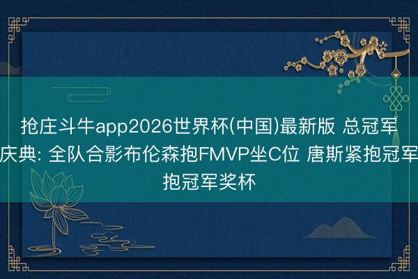 抢庄斗牛app2026世界杯(中国)最新版 总冠军授奖庆典: 全队合影布伦森抱FMVP坐C位 唐斯紧抱冠军奖杯