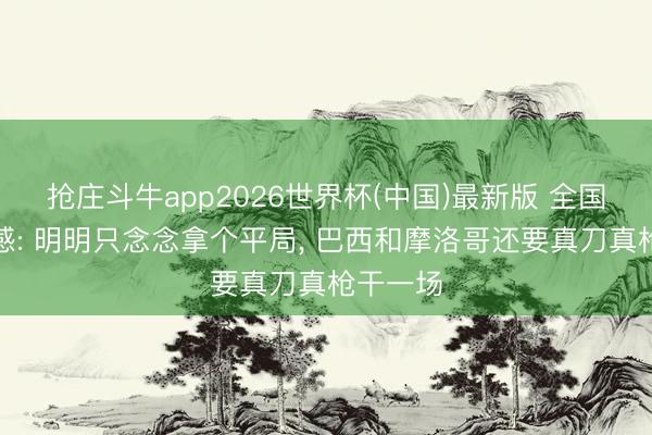 抢庄斗牛app2026世界杯(中国)最新版 全国杯不雅感: 明明只念念拿个平局, 巴西和摩洛哥还要真刀真枪干一场