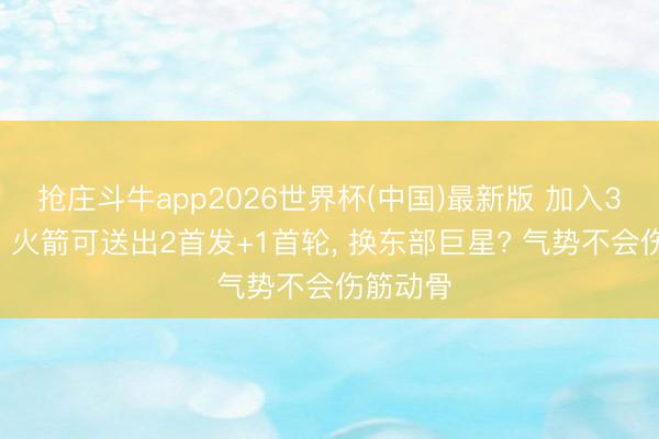 抢庄斗牛app2026世界杯(中国)最新版 加入3方交往! 火箭可送出2首发+1首轮， 换东部巨星? 气势不会伤筋动骨