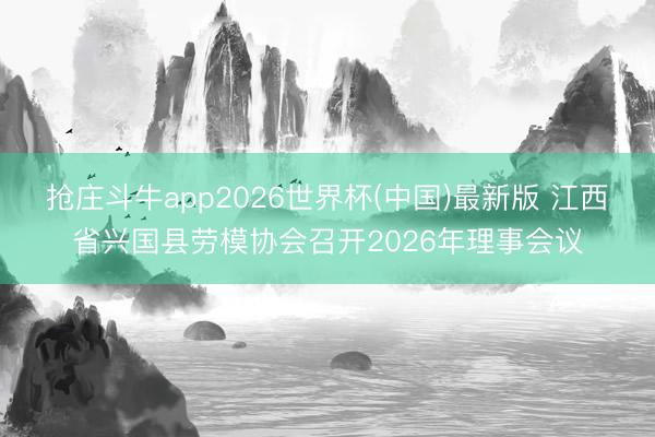 抢庄斗牛app2026世界杯(中国)最新版 江西省兴国县劳模协会召开2026年理事会议