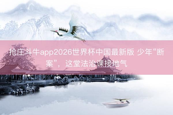 抢庄斗牛app2026世界杯中国最新版 少年“断案”，这堂法治课接地气