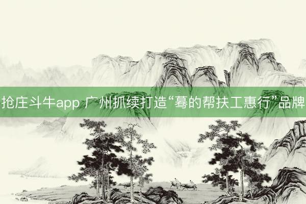 抢庄斗牛app 广州抓续打造“蓦的帮扶工惠行”品牌