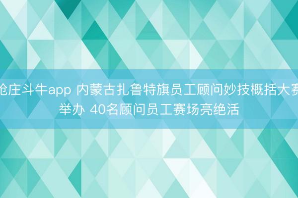 抢庄斗牛app 内蒙古扎鲁特旗员工顾问妙技概括大赛举办 40名顾问员工赛场亮绝活