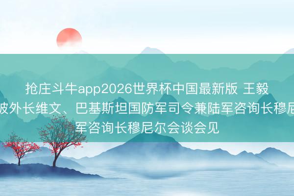 抢庄斗牛app2026世界杯中国最新版 王毅分辨同新加坡外长维文、巴基斯坦国防军司令兼陆军咨询长穆尼尔会谈会见