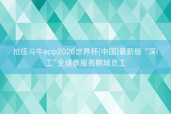 抢庄斗牛app2026世界杯(中国)最新版 “深i工”全场景服务鹏城员工