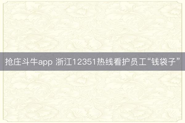 抢庄斗牛app 浙江12351热线看护员工“钱袋子”