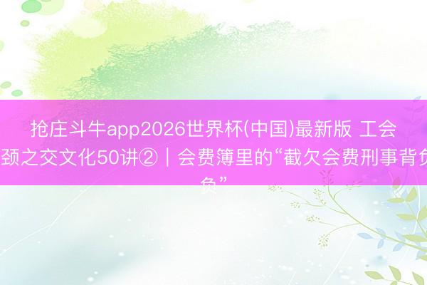 抢庄斗牛app2026世界杯(中国)最新版 工会刎颈之交文化50讲②｜会费簿里的“截欠会费刑事背负”