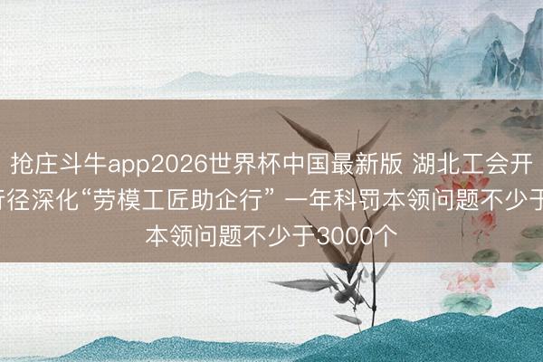 抢庄斗牛app2026世界杯中国最新版 湖北工会开展专项行径深化“劳模工匠助企行” 一年科罚本领问题不少于3000个
