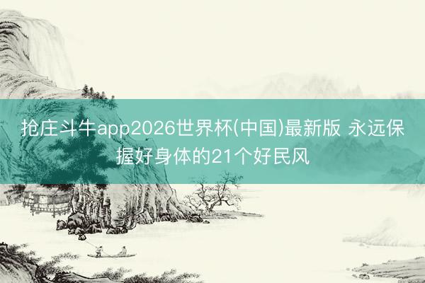 抢庄斗牛app2026世界杯(中国)最新版 永远保握好身体的21个好民风