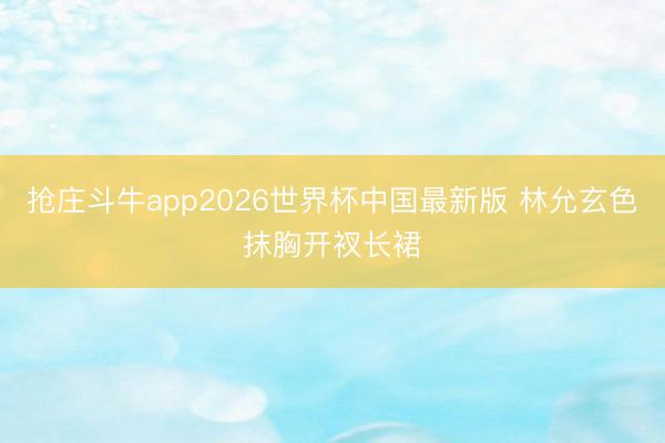 抢庄斗牛app2026世界杯中国最新版 林允玄色抹胸开衩长裙