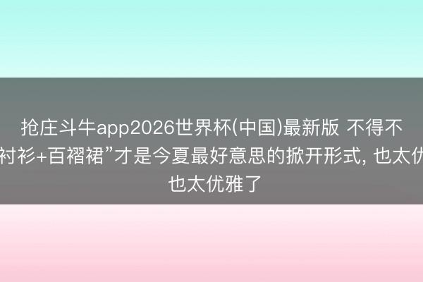 抢庄斗牛app2026世界杯(中国)最新版 不得不说: “衬衫+百褶裙”才是今夏最好意思的掀开形式， 也太优雅了