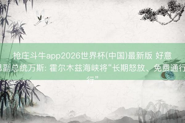 抢庄斗牛app2026世界杯(中国)最新版 好意思副总统万斯: 霍尔木兹海峡将“长期怒放、免费通行”