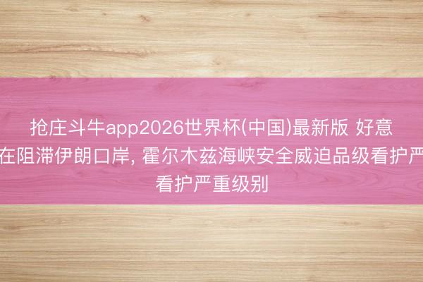 抢庄斗牛app2026世界杯(中国)最新版 好意思军仍在阻滞伊朗口岸， 霍尔木兹海峡安全威迫品级看护严重级别