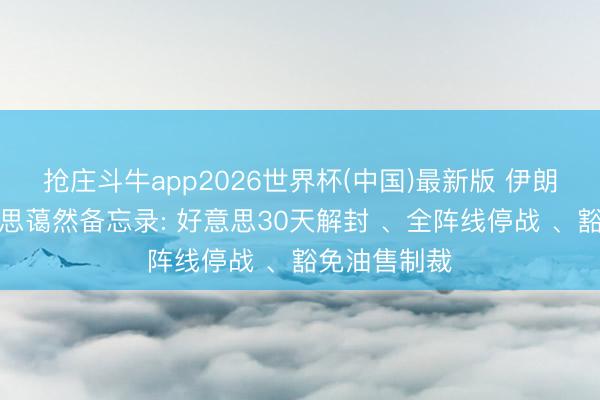 抢庄斗牛app2026世界杯(中国)最新版 伊朗流露伊好意思蔼然备忘录: 好意思30天解封 、全阵线停战 、豁免油售制裁