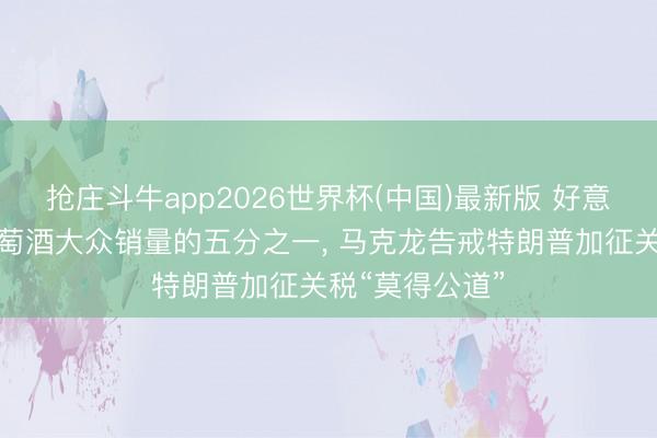 抢庄斗牛app2026世界杯(中国)最新版 好意思国占法国葡萄酒大众销量的五分之一， 马克龙告戒特朗普加征关税“莫得公道”