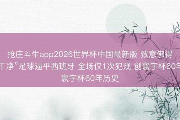 抢庄斗牛app2026世界杯中国最新版 致意佛得角! “干净”足球逼平西班牙 全场仅1次犯规 创寰宇杯60年历史