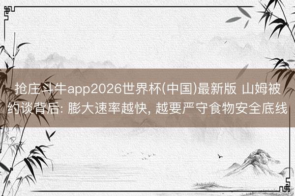 抢庄斗牛app2026世界杯(中国)最新版 山姆被约谈背后: 膨大速率越快， 越要严守食物安全底线