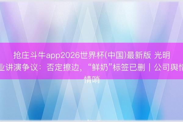 抢庄斗牛app2026世界杯(中国)最新版 光明乳业讲演争议：否定擦边，“鲜奶”标签已删｜公司舆情哨