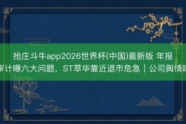 抢庄斗牛app2026世界杯(中国)最新版 年报审计曝六大问题，ST萃华靠近退市危急｜公司舆情哨