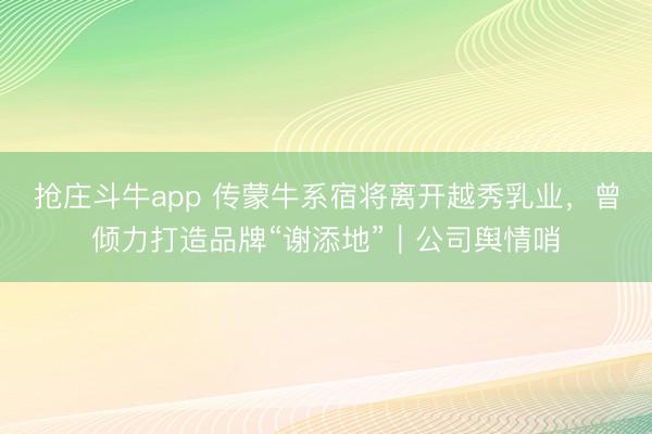 抢庄斗牛app 传蒙牛系宿将离开越秀乳业,曾倾力打造品牌“谢添地”|公司舆情哨