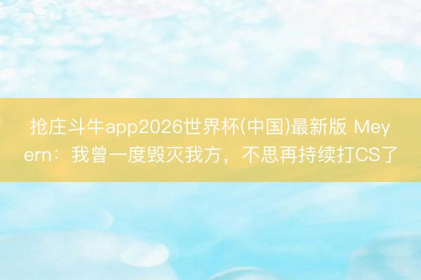 抢庄斗牛app2026世界杯(中国)最新版 Meyern：我曾一度毁灭我方，不思再持续打CS了