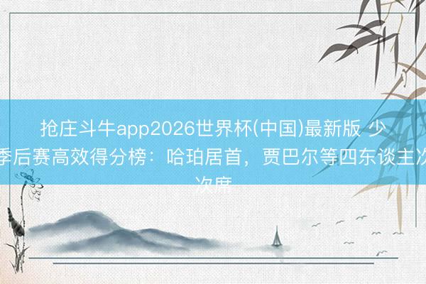 抢庄斗牛app2026世界杯(中国)最新版 少壮季后赛高效得分榜：哈珀居首，贾巴尔等四东谈主次席