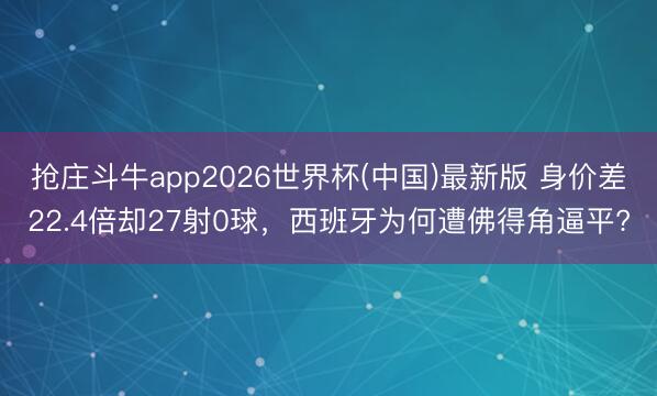 抢庄斗牛app2026世界杯(中国)最新版 身价差22.4倍却27射0球,西班牙为何遭佛得角逼平?