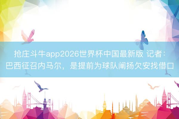 抢庄斗牛app2026世界杯中国最新版 记者：巴西征召内马尔，是提前为球队阐扬欠安找借口