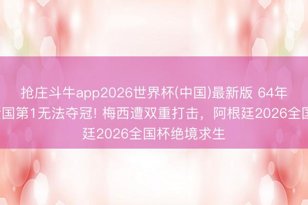 抢庄斗牛app2026世界杯(中国)最新版 64年卫冕魔咒+全国第1无法夺冠! 梅西遭双重打击，阿根廷2026全国杯绝境求生