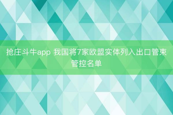抢庄斗牛app 我国将7家欧盟实体列入出口管束管控名单