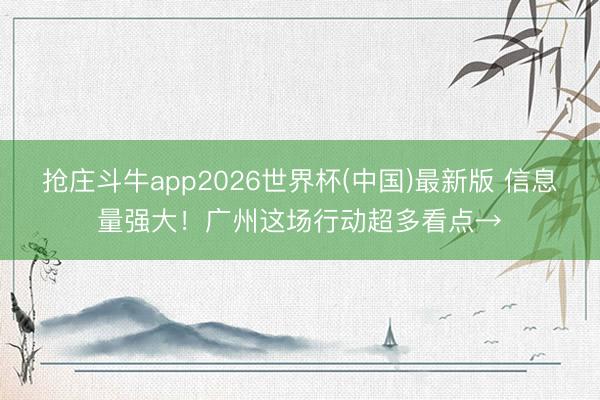 抢庄斗牛app2026世界杯(中国)最新版 信息量强大！广州这场行动超多看点→