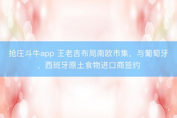 抢庄斗牛app 王老吉布局南欧市集,与葡萄牙、西班牙原土食物进口商签约