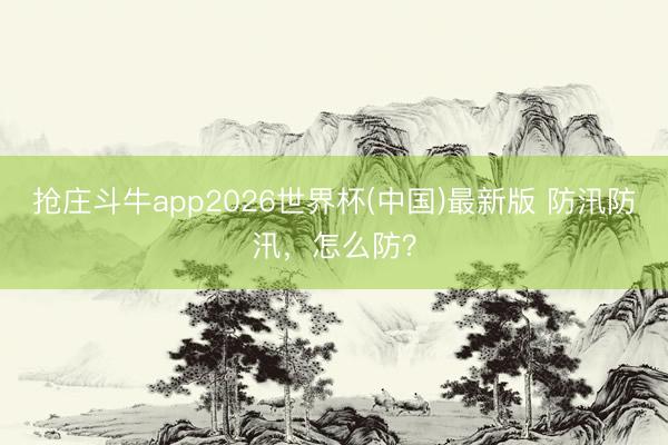 抢庄斗牛app2026世界杯(中国)最新版 防汛防汛，怎么防？