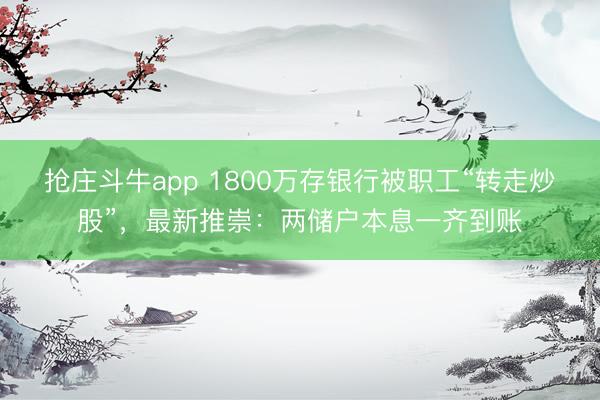 抢庄斗牛app 1800万存银行被职工“转走炒股”，最新推崇：两储户本息一齐到账