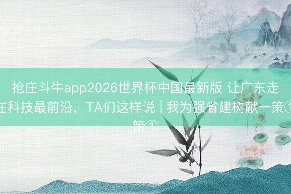 抢庄斗牛app2026世界杯中国最新版 让广东走在科技最前沿，TA们这样说 | 我为强省建树献一策①