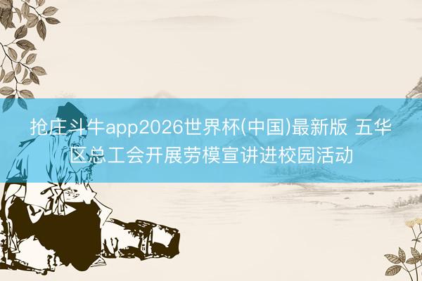 抢庄斗牛app2026世界杯(中国)最新版 五华区总工会开展劳模宣讲进校园活动
