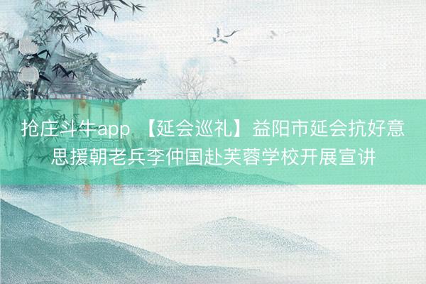 抢庄斗牛app 【延会巡礼】益阳市延会抗好意思援朝老兵李仲国赴芙蓉学校开展宣讲