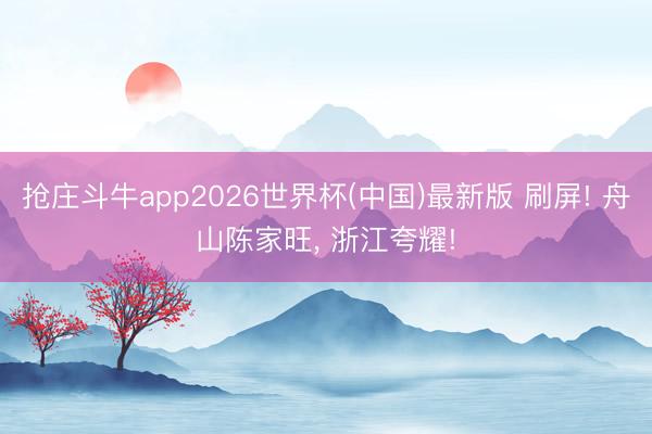 抢庄斗牛app2026世界杯(中国)最新版 刷屏! 舟山陈家旺， 浙江夸耀!