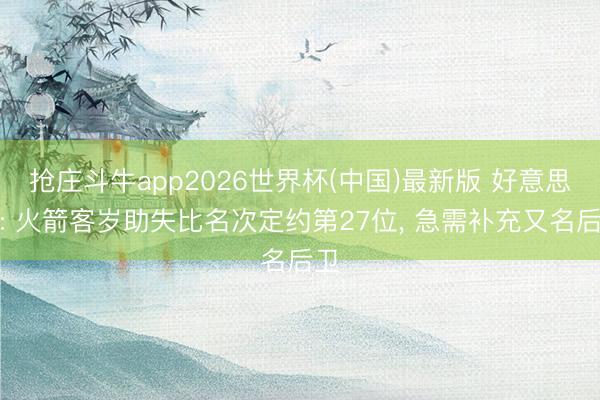 抢庄斗牛app2026世界杯(中国)最新版 好意思媒: 火箭客岁助失比名次定约第27位， 急需补充又名后卫