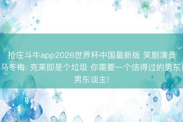 抢庄斗牛app2026世界杯中国最新版 笑剧演员示爱马冬梅: 克莱即是个垃圾 你需要一个信得过的男东谈主!