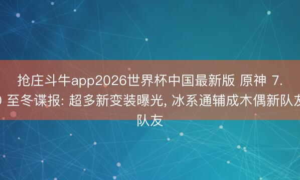 抢庄斗牛app2026世界杯中国最新版 原神 7.0 至冬谍报: 超多新变装曝光, 冰系通辅成木偶新队友